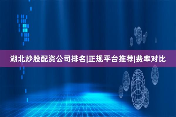 湖北炒股配资公司排名|正规平台推荐|费率对比