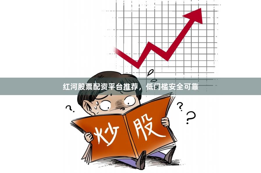 红河股票配资平台推荐，低门槛安全可靠